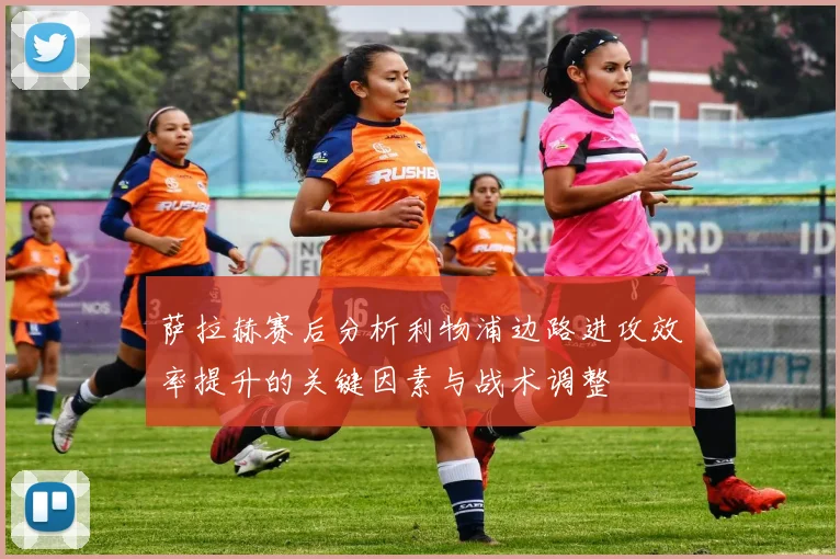 萨拉赫赛后分析利物浦边路进攻效率提升的关键因素与战术调整