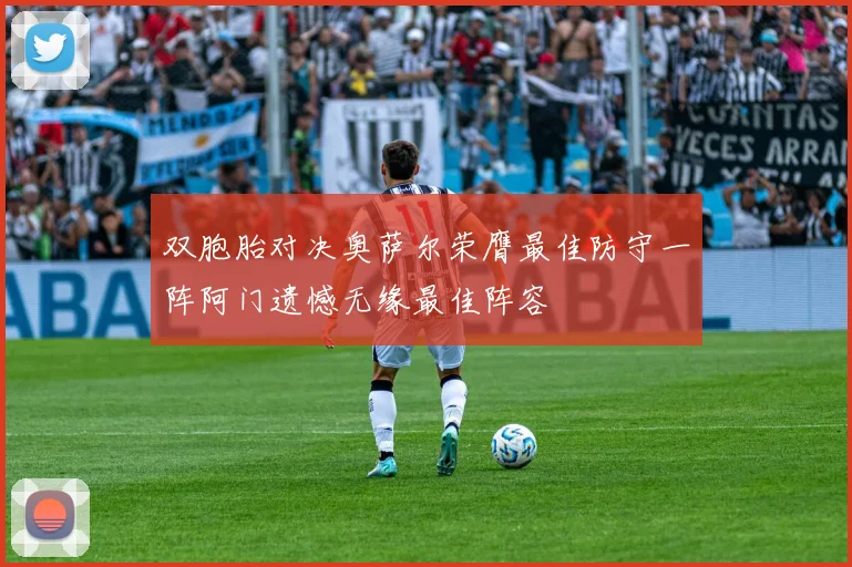 双胞胎对决奥萨尔荣膺最佳防守一阵阿门遗憾无缘最佳阵容