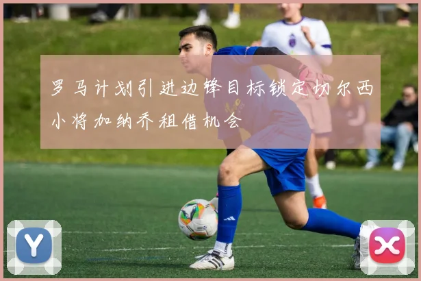 罗马计划引进边锋目标锁定切尔西小将加纳乔租借机会