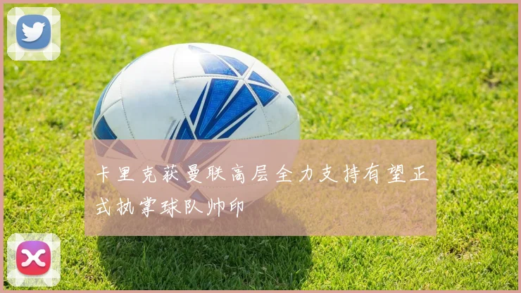 卡里克获曼联高层全力支持有望正式执掌球队帅印