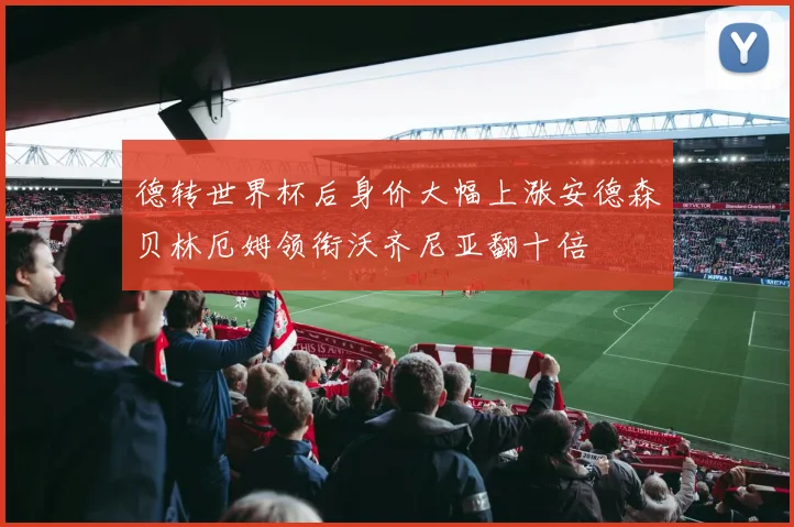 德转世界杯后身价大幅上涨安德森贝林厄姆领衔沃齐尼亚翻十倍