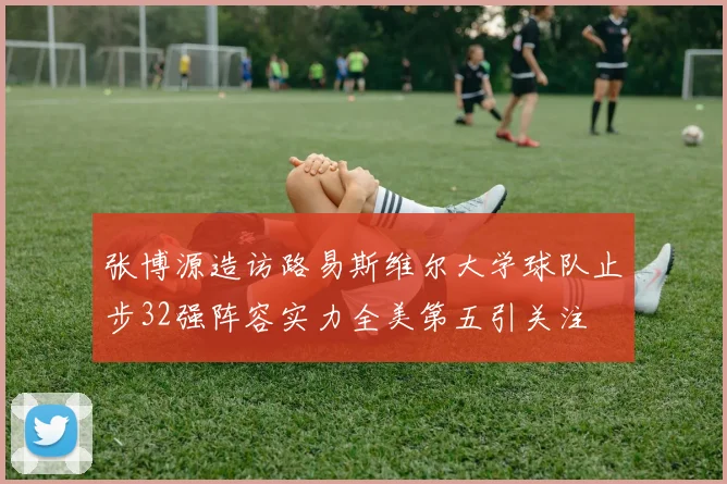 张博源造访路易斯维尔大学球队止步32强阵容实力全美第五引关注