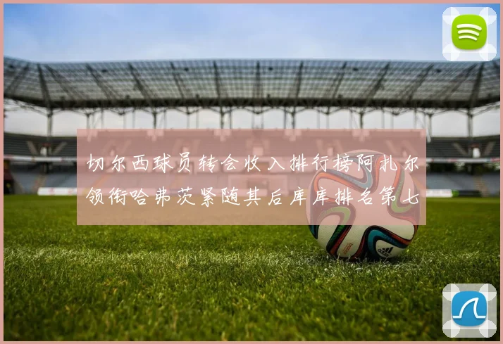 切尔西球员转会收入排行榜阿扎尔领衔哈弗茨紧随其后库库排名第七