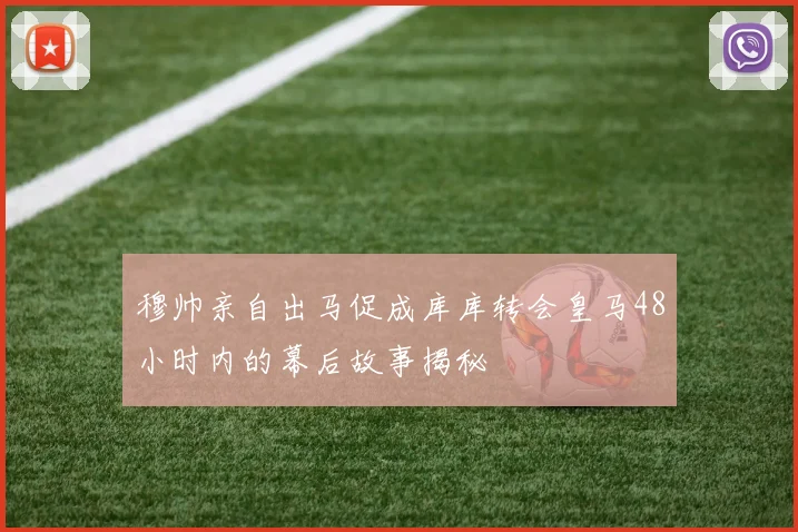 穆帅亲自出马促成库库转会皇马48小时内的幕后故事揭秘