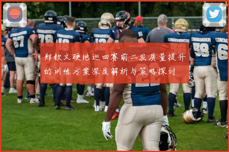 郑钦文硬地巡回赛前二发质量提升的训练方案深度解析与策略探讨
