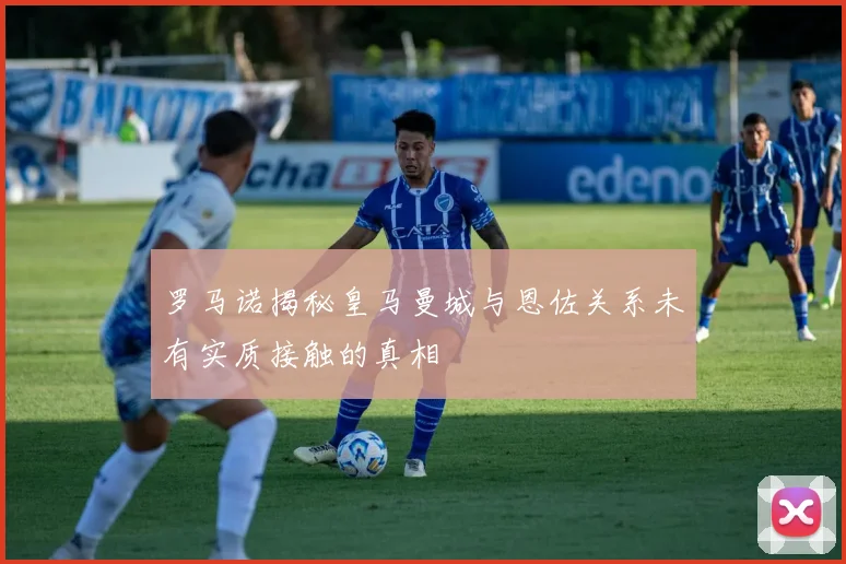 罗马诺揭秘皇马曼城与恩佐关系未有实质接触的真相