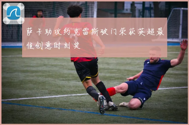 萨卡助攻约克雷斯破门荣获英超最佳创意时刻奖
