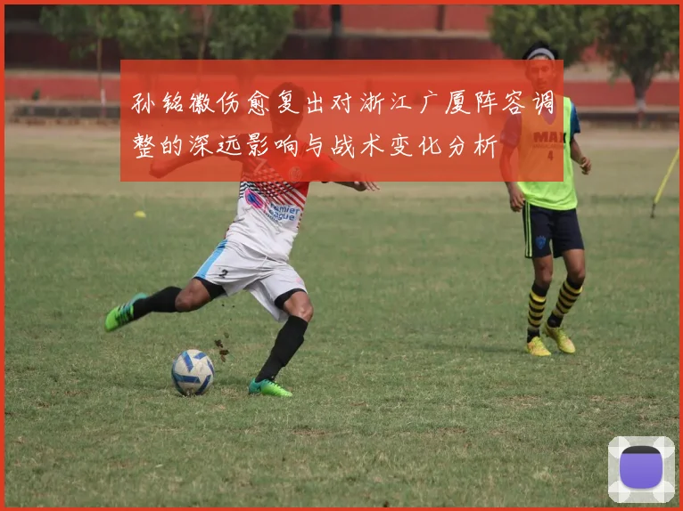 孙铭徽伤愈复出对浙江广厦阵容调整的深远影响与战术变化分析