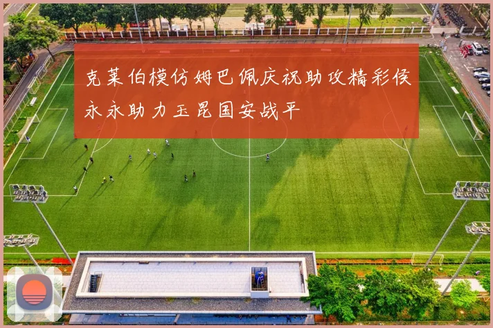 克莱伯模仿姆巴佩庆祝助攻精彩侯永永助力玉昆国安战平
