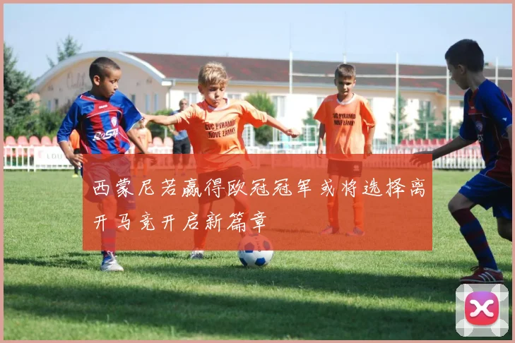 西蒙尼若赢得欧冠冠军或将选择离开马竞开启新篇章