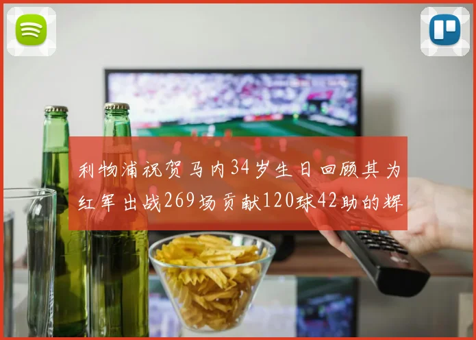 利物浦祝贺马内34岁生日回顾其为红军出战269场贡献120球42助的辉煌历程
