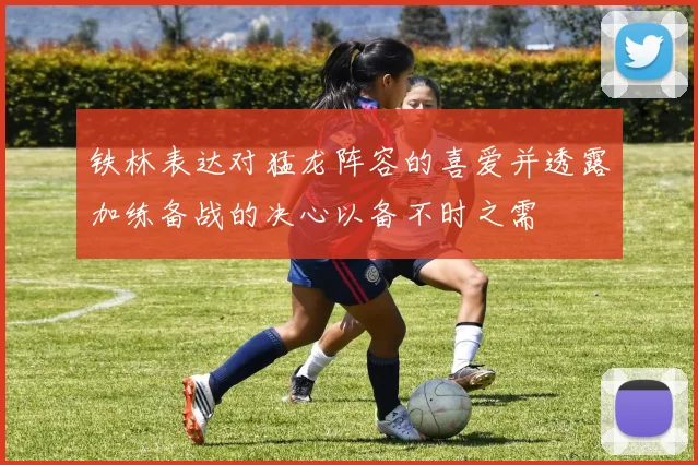 铁林表达对猛龙阵容的喜爱并透露加练备战的决心以备不时之需