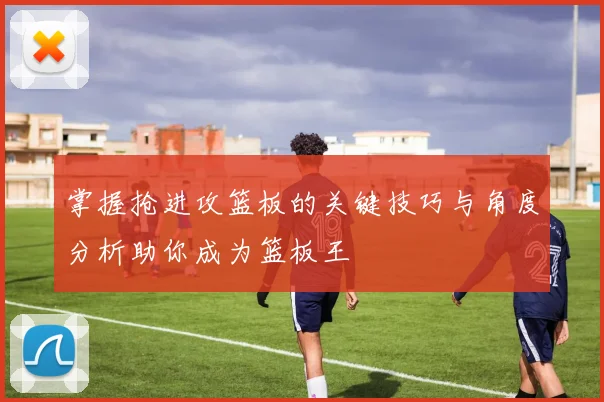 掌握抢进攻篮板的关键技巧与角度分析助你成为篮板王