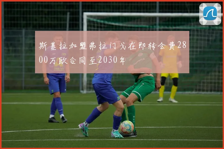 斯基拉加盟弗拉门戈在即转会费2800万欧合同至2030年