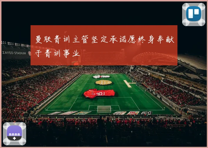 曼联青训主管坚定承诺愿终身奉献于青训事业