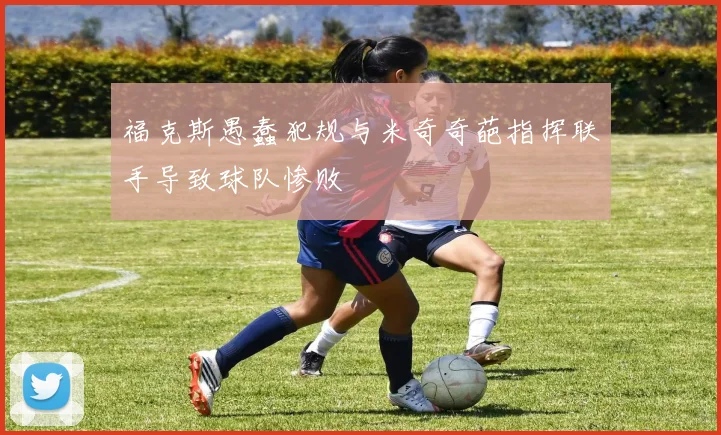 福克斯愚蠢犯规与米奇奇葩指挥联手导致球队惨败