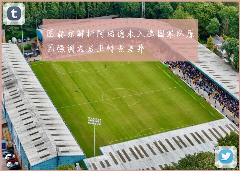 图赫尔解析阿诺德未入选国家队原因强调右后卫特点差异
