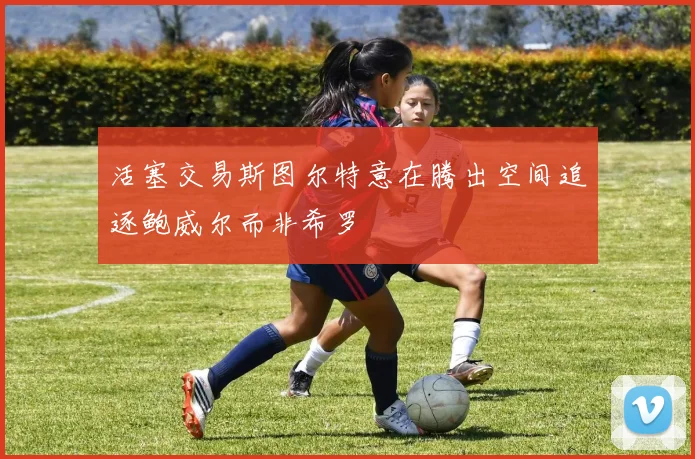 活塞交易斯图尔特意在腾出空间追逐鲍威尔而非希罗