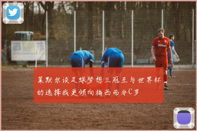 莱默尔谈足球梦想三冠王与世界杯的选择我更倾向梅西而非C罗