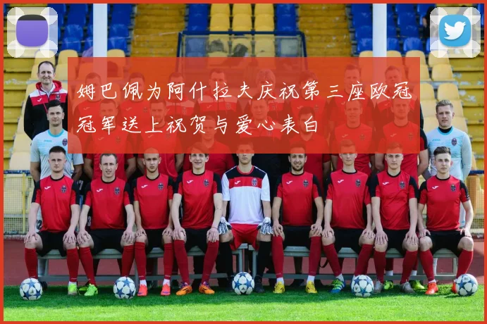 姆巴佩为阿什拉夫庆祝第三座欧冠冠军送上祝贺与爱心表白