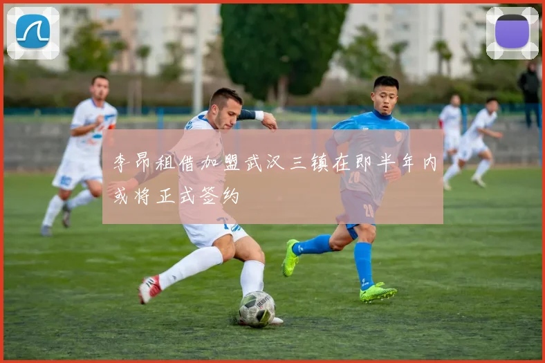 李昂租借加盟武汉三镇在即半年内或将正式签约
