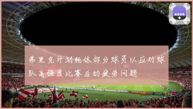 弗里克计划轮休部分球员以应对球队高强度比赛后的疲劳问题