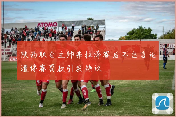 陕西联合主帅弗拉泽赛后不当言论遭停赛罚款引发热议