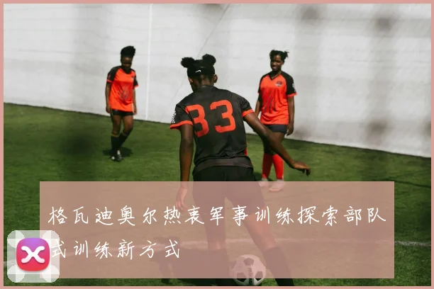 格瓦迪奥尔热衷军事训练探索部队式训练新方式