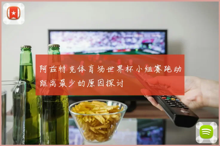 阿兹特克体育场世界杯小组赛跑动距离最少的原因探讨
