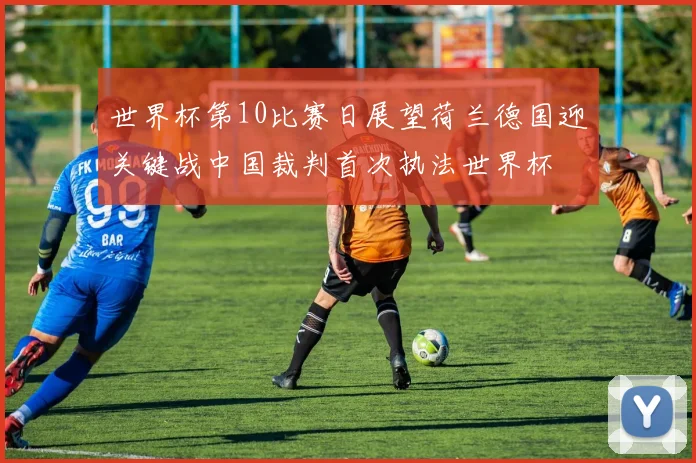 世界杯第10比赛日展望荷兰德国迎关键战中国裁判首次执法世界杯