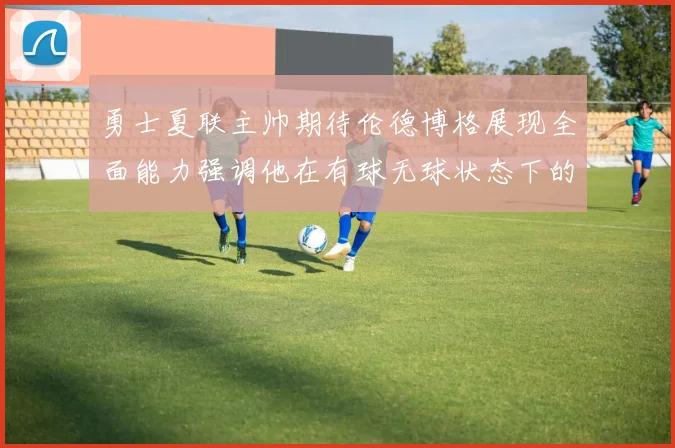 勇士夏联主帅期待伦德博格展现全面能力强调他在有球无球状态下的表现