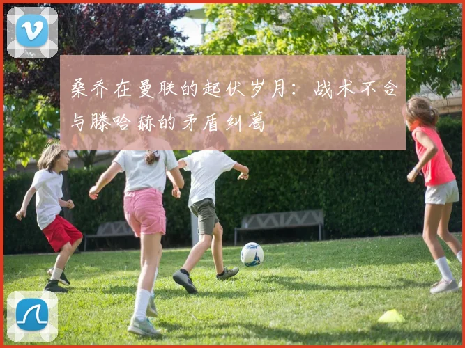 桑乔在曼联的起伏岁月：战术不合与滕哈赫的矛盾纠葛