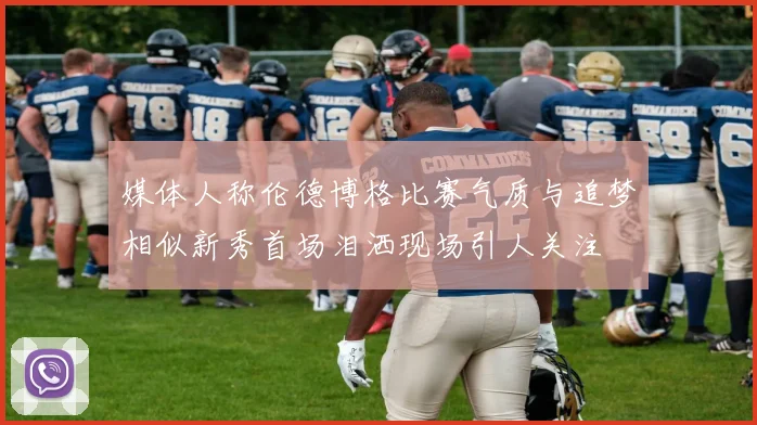 媒体人称伦德博格比赛气质与追梦相似新秀首场泪洒现场引人关注