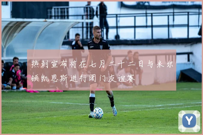 热刺宣布将在七月二十二日与米尔顿凯恩斯进行闭门友谊赛