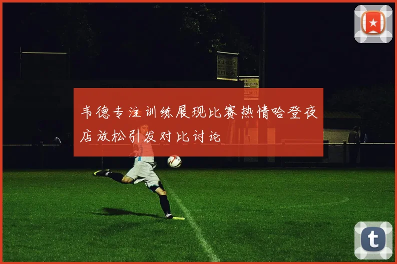 韦德专注训练展现比赛热情哈登夜店放松引发对比讨论