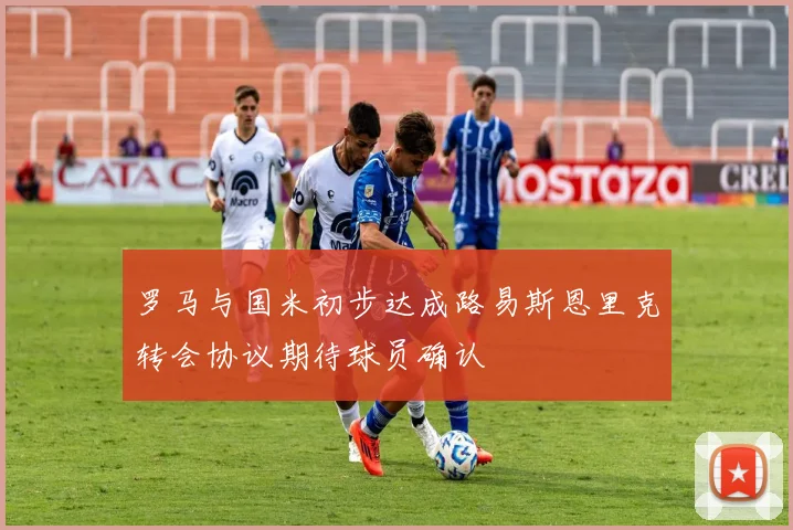 罗马与国米初步达成路易斯恩里克转会协议期待球员确认