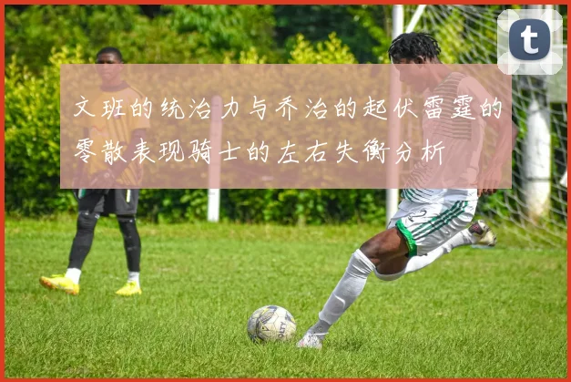 文班的统治力与乔治的起伏雷霆的零散表现骑士的左右失衡分析