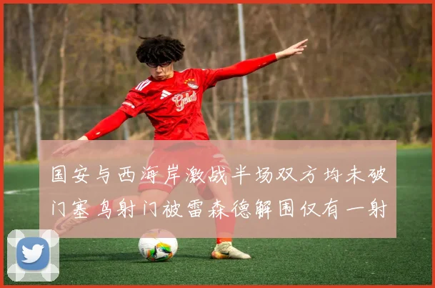 国安与西海岸激战半场双方均未破门塞鸟射门被雷森德解围仅有一射正