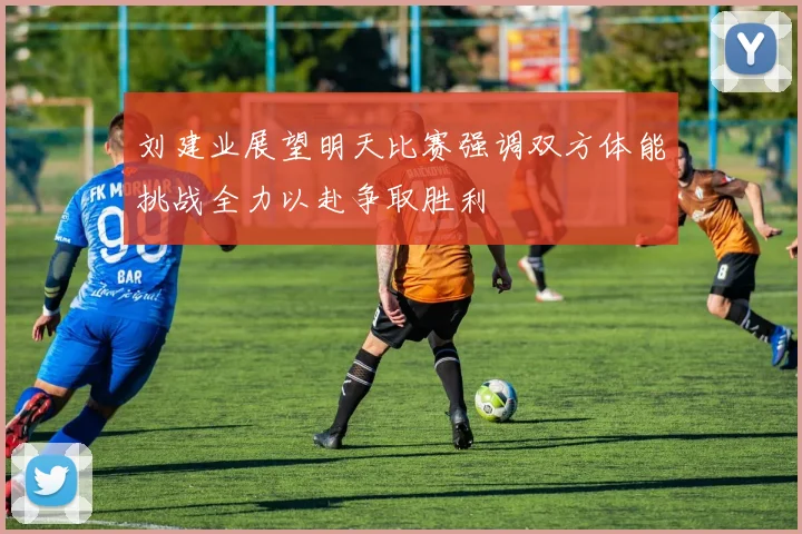 刘建业展望明天比赛强调双方体能挑战全力以赴争取胜利